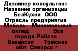 Дизайнер-консультант › Название организации ­ БелКухни, ООО › Отрасль предприятия ­ Мебель › Минимальный оклад ­ 60 000 - Все города Работа » Вакансии   . Томская обл.,Северск г.